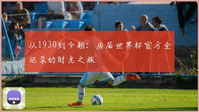 从1930到今朝：历届世界杯官方全记录的时光之旅
