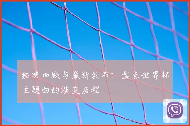 经典回顾与最新发布：盘点世界杯主题曲的演变历程