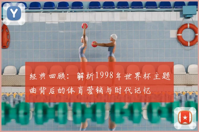 经典回顾：解析1998年世界杯主题曲背后的体育营销与时代记忆