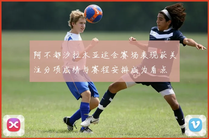 阿不都沙拉木亚运会赛场表现获关注分项成绩与赛程安排成为看点
