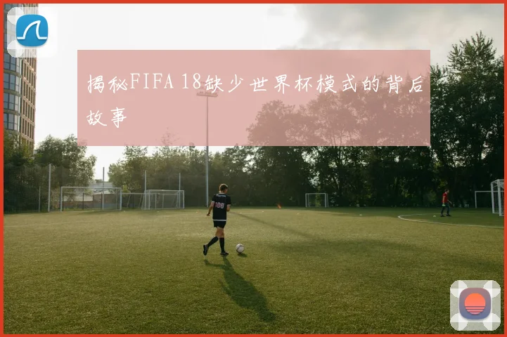 揭秘FIFA 18缺少世界杯模式的背后故事