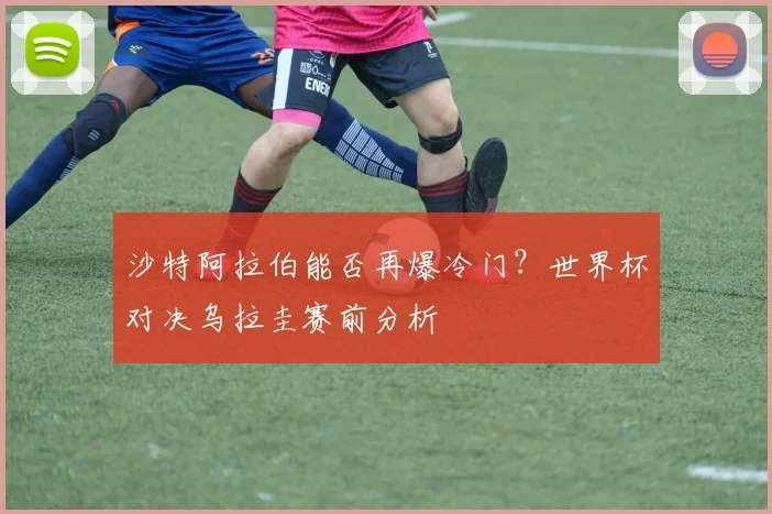 沙特阿拉伯能否再爆冷门?世界杯对决乌拉圭赛前分析
