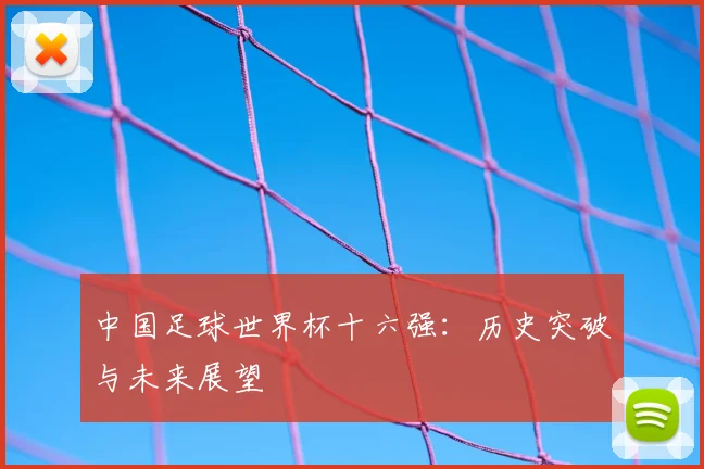 中国足球世界杯十六强：历史突破与未来展望