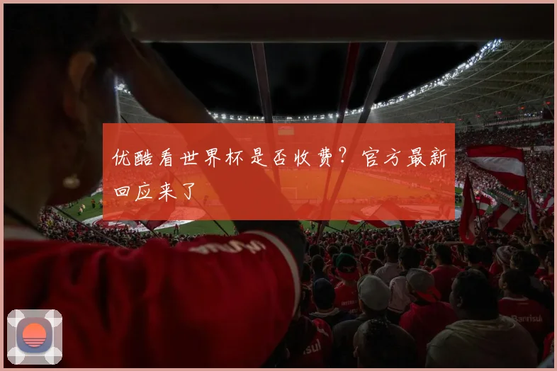 优酷看世界杯是否收费?官方最新回应来了