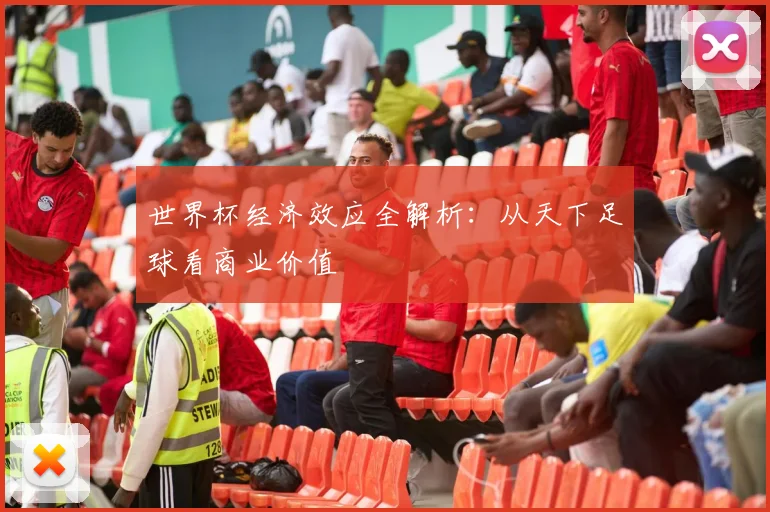 世界杯经济效应全解析：从天下足球看商业价值