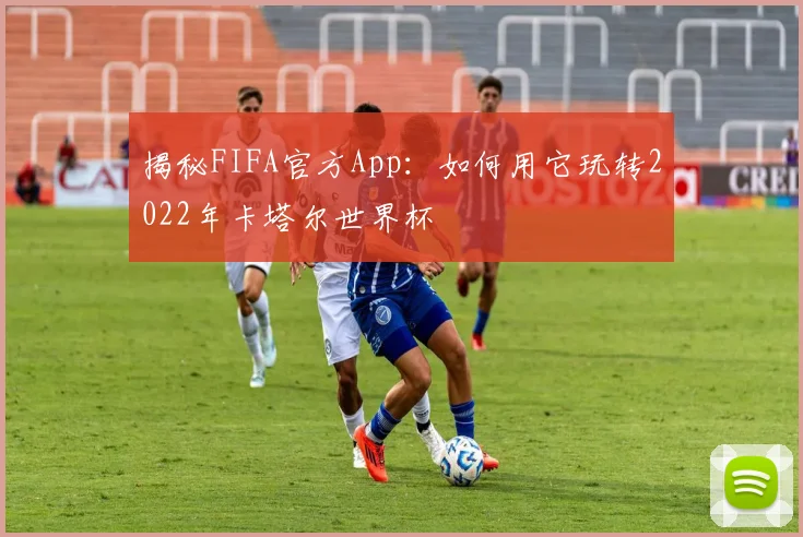 揭秘FIFA官方App：如何用它玩转2022年卡塔尔世界杯