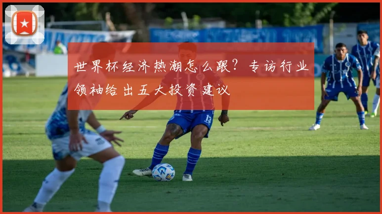 世界杯经济热潮怎么跟？专访行业领袖给出五大投资建议