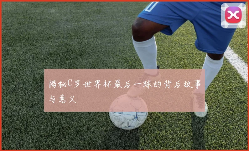 揭秘C罗世界杯最后一球的背后故事与意义