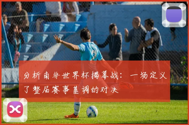 分析南非世界杯揭幕战：一场定义了整届赛事基调的对决