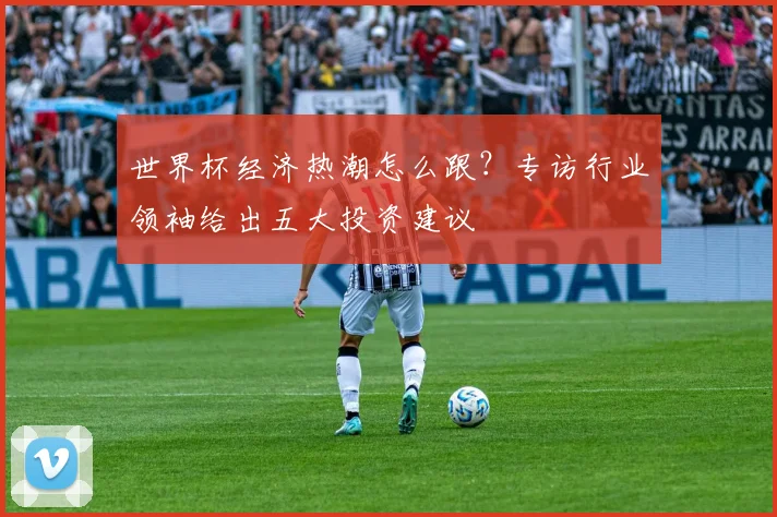 世界杯经济热潮怎么跟？专访行业领袖给出五大投资建议