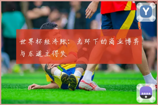 世界杯经济账：光环下的商业博弈与东道主得失