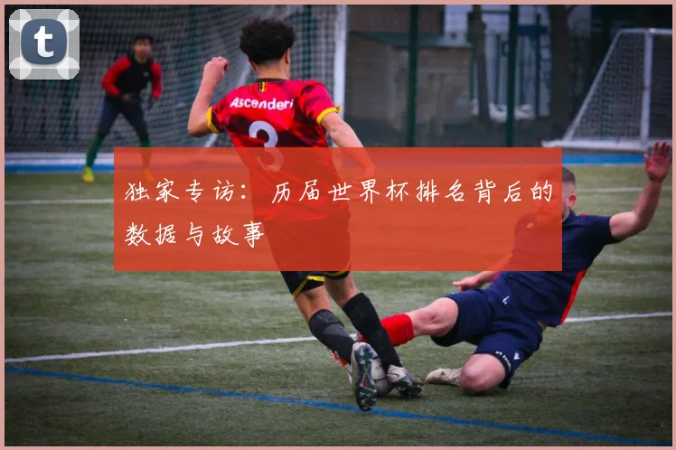 独家专访:历届世界杯排名背后的数据与故事