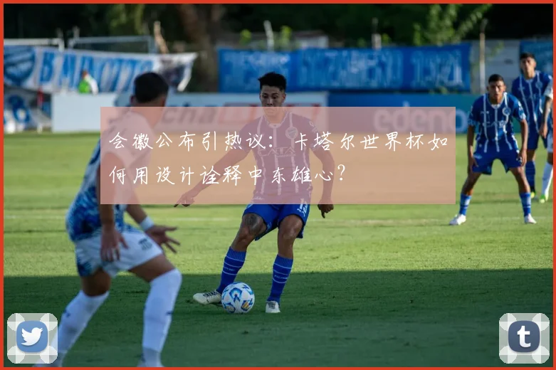 会徽公布引热议:卡塔尔世界杯如何用设计诠释中东雄心?