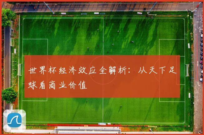 世界杯经济效应全解析：从天下足球看商业价值