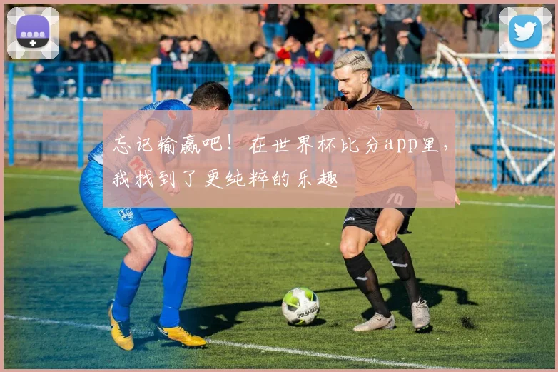 忘记输赢吧!在世界杯比分app里,我找到了更纯粹的乐趣
