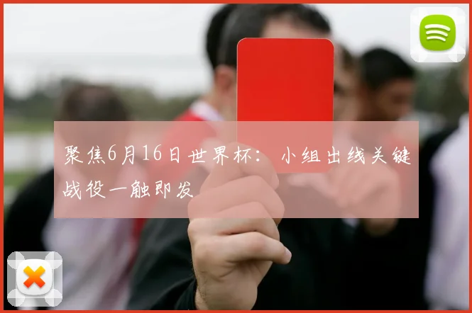 聚焦6月16日世界杯:小组出线关键战役一触即发