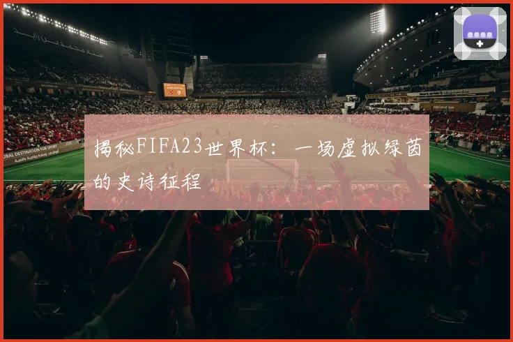 揭秘FIFA23世界杯：一场虚拟绿茵的史诗征程