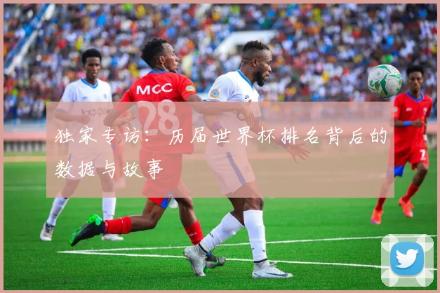 独家专访:历届世界杯排名背后的数据与故事