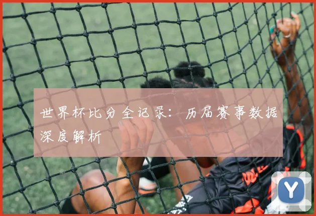 世界杯比分全记录:历届赛事数据深度解析