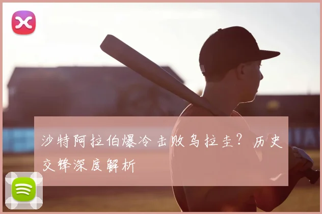沙特阿拉伯爆冷击败乌拉圭?历史交锋深度解析