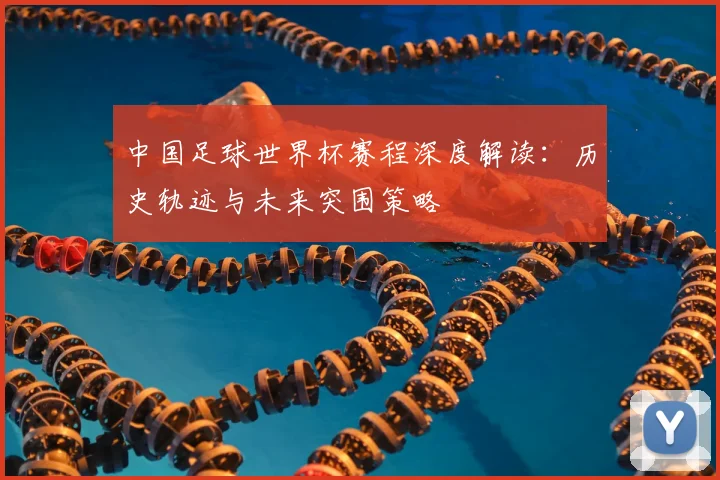 中国足球世界杯赛程深度解读：历史轨迹与未来突围策略